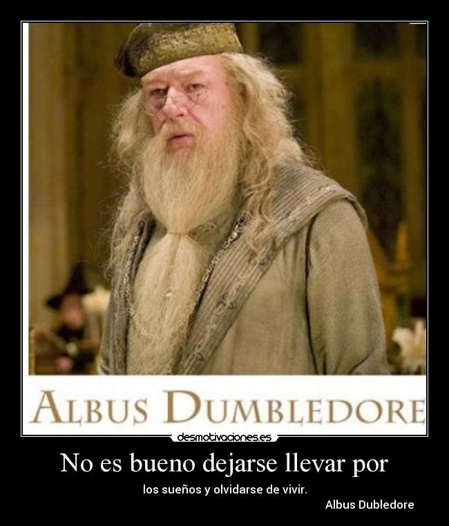 No es bueno dejarse llevar por - los sueños y olvidarse de vivir.
Albus Dubledore