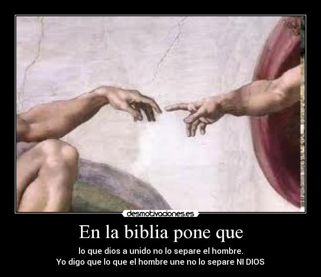 En la biblia pone que - lo que dios a unido no lo separe el hombre.
Yo digo que lo que el hombre une no lo separe NI DIOS