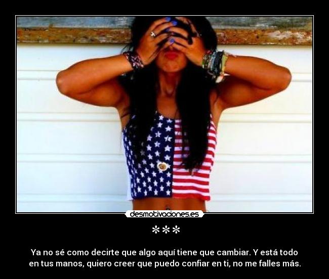 *** - Ya no sé como decirte que algo aquí tiene que cambiar. Y está todo
en tus manos, quiero creer que puedo confiar en ti, no me falles más.