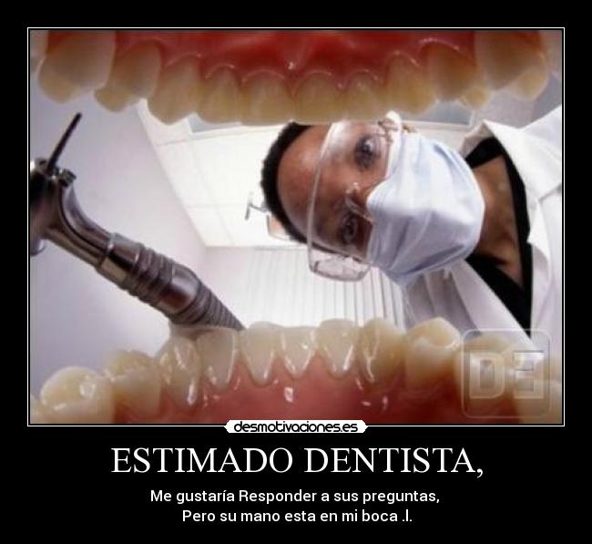 ESTIMADO DENTISTA, - Me gustaría Responder a sus preguntas,
Pero su mano esta en mi boca .l.