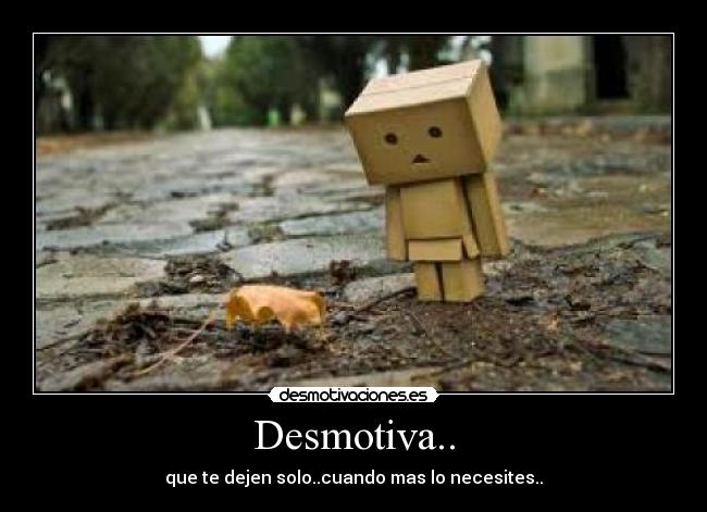 Desmotiva.. - que te dejen solo..cuando mas lo necesites..