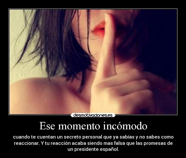 Ese momento incómodo - cuando te cuentan un secreto personal que ya sabías y no sabes como
reaccionar. Y tu reacción acaba siendo mas falsa que las promesas de
un presidente español.