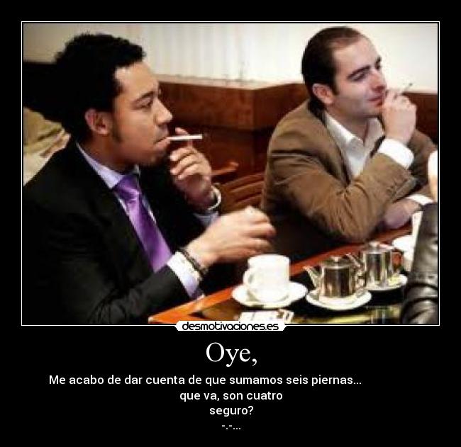 Oye, - Me acabo de dar cuenta de que sumamos seis piernas...
que va, son cuatro
seguro?
-.-...