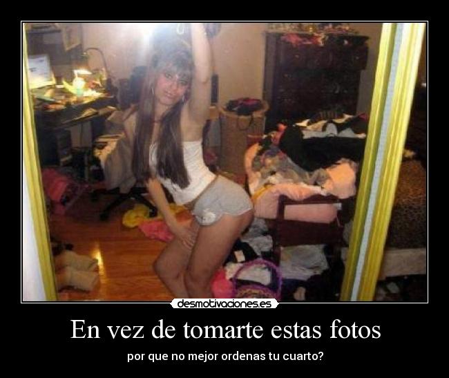 En vez de tomarte estas fotos - por que no mejor ordenas tu cuarto?