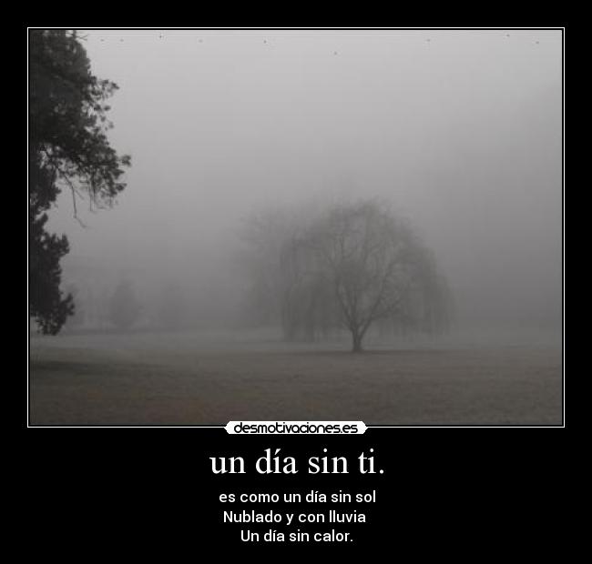 un día sin ti. - es como un día sin sol
Nublado y con lluvia
Un día sin calor.