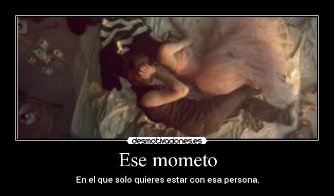 Ese mometo - En el que solo quieres estar con esa persona.