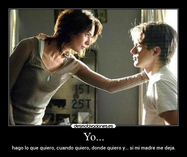 Yo... - hago lo que quiero, cuando quiero, donde quiero y... si mi madre me deja.