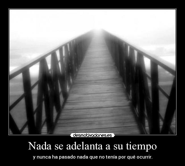 Nada se adelanta a su tiempo - y nunca ha pasado nada que no tenía por qué ocurrir.