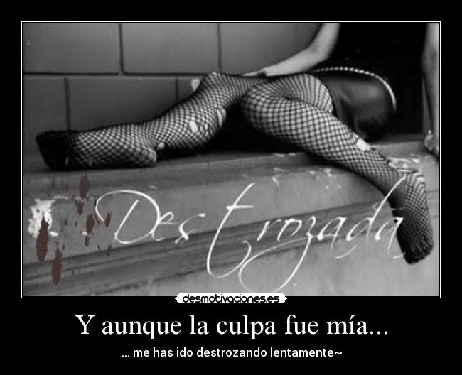 Y aunque la culpa fue mía... - ... me has ido destrozando lentamente~