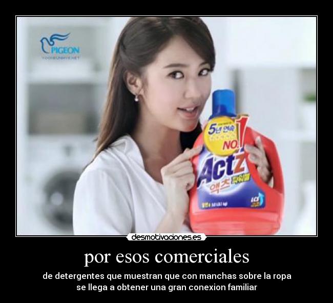 por esos comerciales - de detergentes que muestran que con manchas sobre la ropa
se llega a obtener una gran conexion familiar