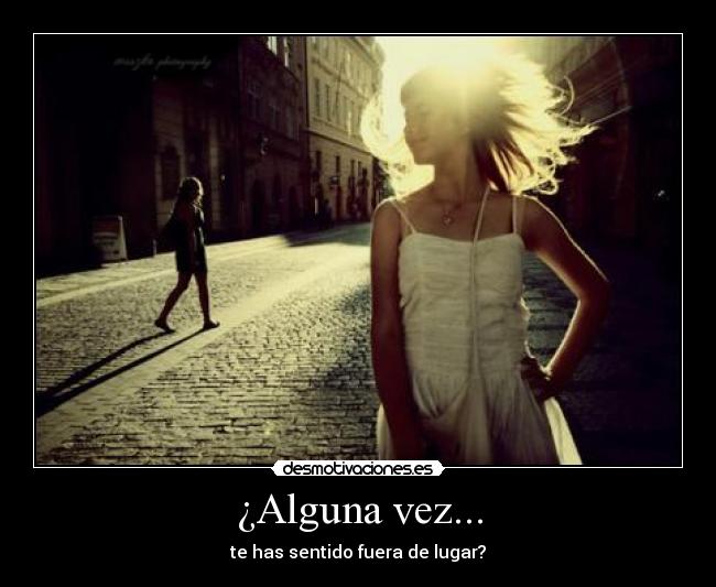 ¿Alguna vez... - te has sentido fuera de lugar?