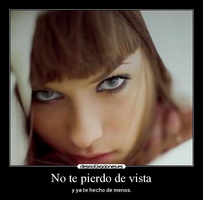 No te pierdo de vista - y ya te hecho de menos.