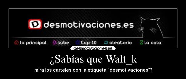 ¿Sabías que Walt_k - mira los carteles con la etiqueta desmotivaciones?