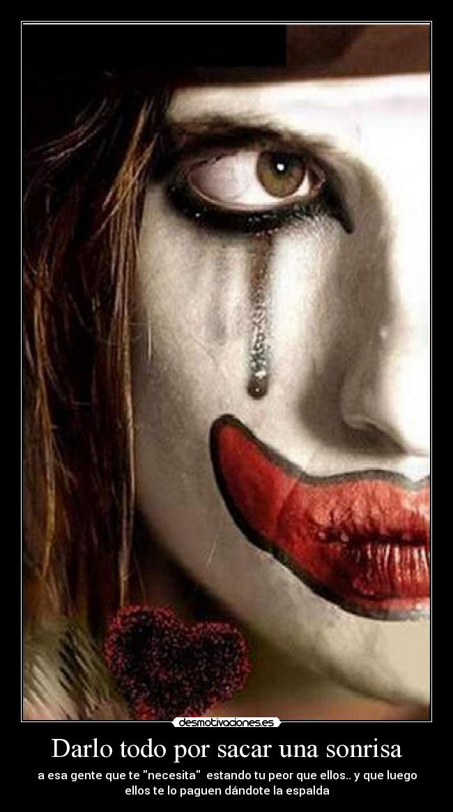 Darlo todo por sacar una sonrisa - a esa gente que te necesita  estando tu peor que ellos.. y que luego
ellos te lo paguen dándote la espalda