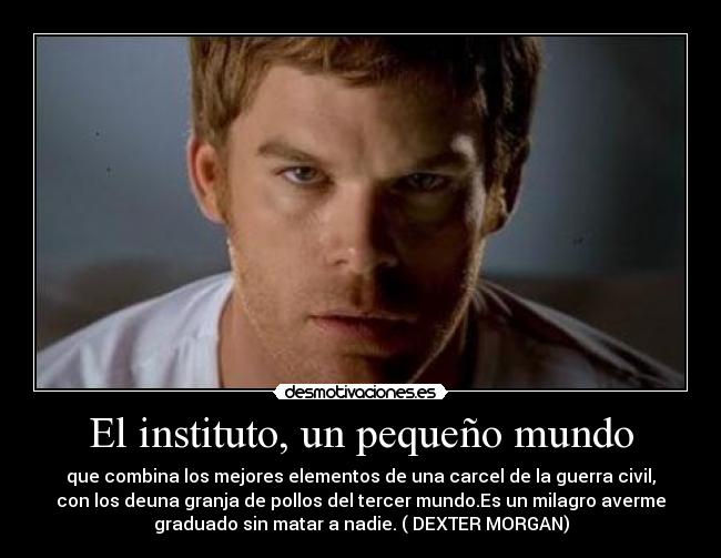 El instituto, un pequeño mundo - que combina los mejores elementos de una carcel de la guerra civil,
con los deuna granja de pollos del tercer mundo.Es un milagro averme
graduado sin matar a nadie. ( DEXTER MORGAN)