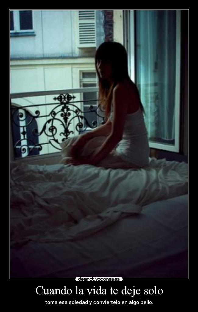 Cuando la vida te deje solo - toma esa soledad y conviertelo en algo bello.
