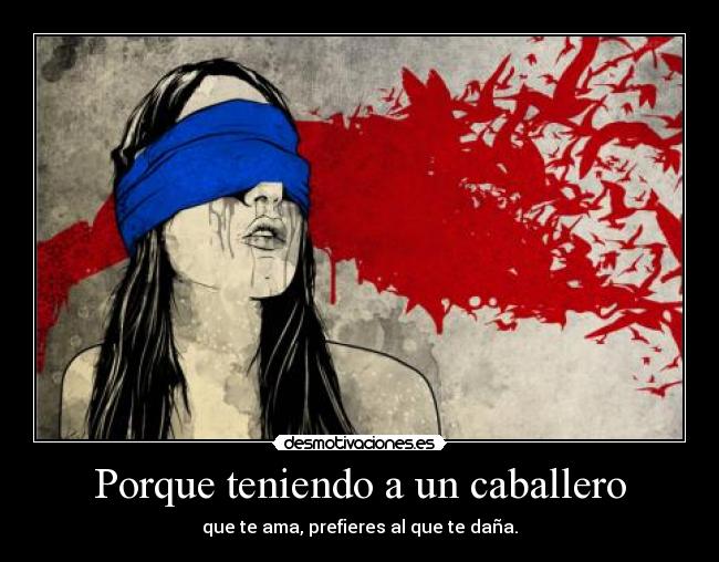 Porque teniendo a un caballero - que te ama, prefieres al que te daña.