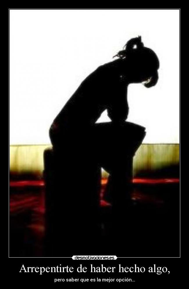 Arrepentirte de haber hecho algo, - pero saber que es la mejor opción...