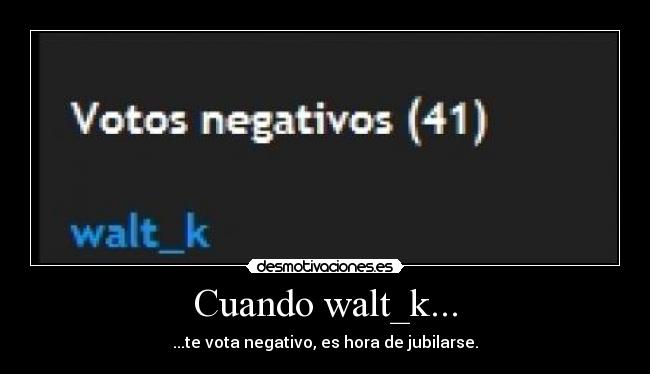 Cuando walt_k... - ...te vota negativo, es hora de jubilarse.