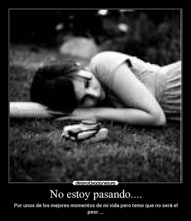 No estoy pasando.... - Por unos de los mejores momentos de mi vida pero temo que no será el peor ....