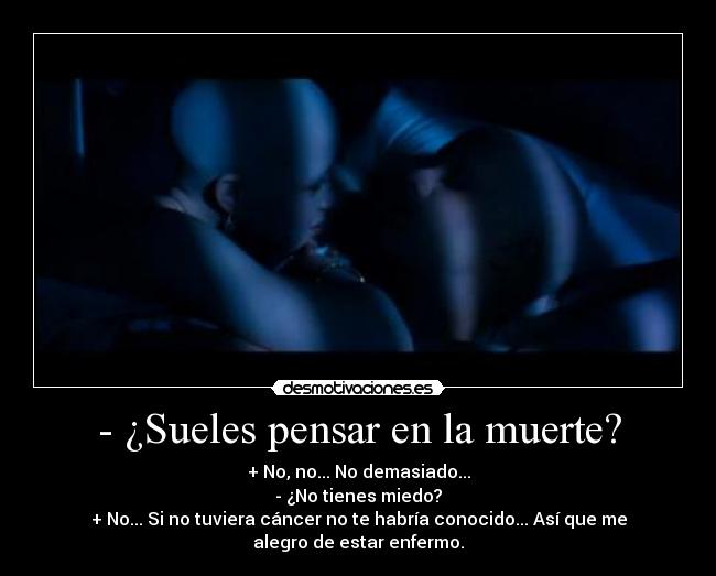 - ¿Sueles pensar en la muerte? - + No, no... No demasiado...
- ¿No tienes miedo?
+ No... Si no tuviera cáncer no te habría conocido... Así que me
alegro de estar enfermo.