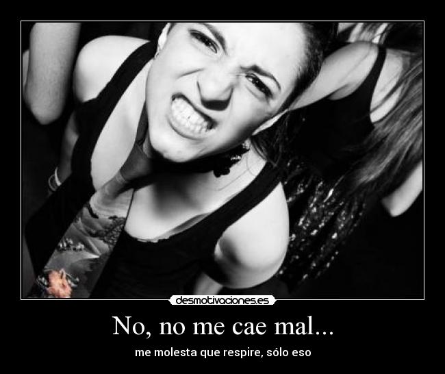 No, no me cae mal... - me molesta que respire, sólo eso