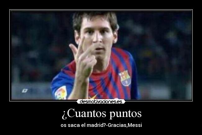 ¿Cuantos puntos - os saca el madrid?-Gracias,Messi