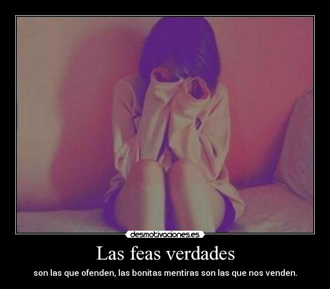 Las feas verdades - son las que ofenden, las bonitas mentiras son las que nos venden.