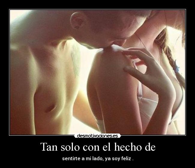 Tan solo con el hecho de - sentirte a mi lado, ya soy feliz .