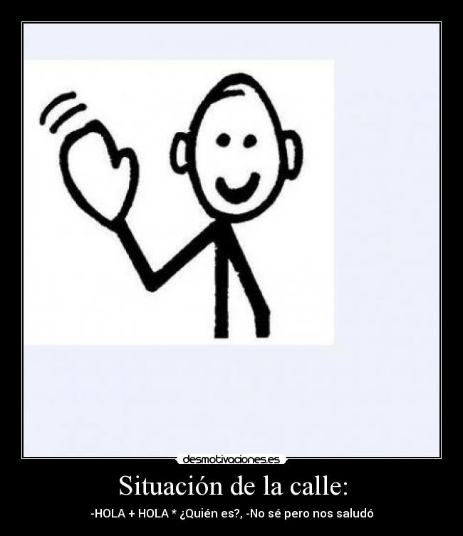 Situación de la calle: - -HOLA + HOLA * ¿Quién es?, -No sé pero nos saludó