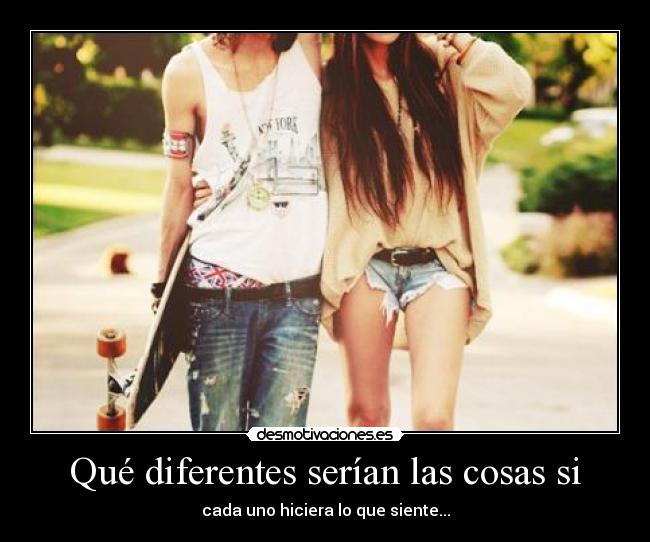 Qué diferentes serían las cosas si - cada uno hiciera lo que siente...