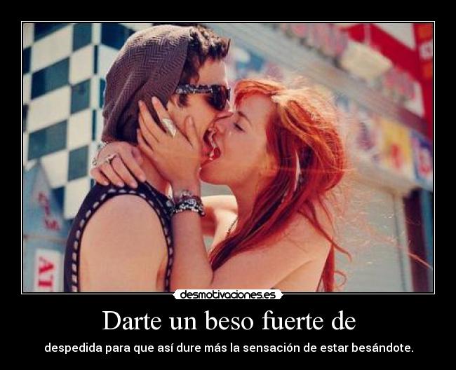 Darte un beso fuerte de - despedida para que así dure más la sensación de estar besándote.