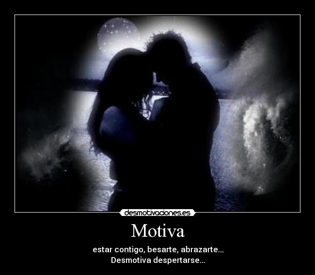 Motiva - estar contigo, besarte, abrazarte...
Desmotiva despertarse...
