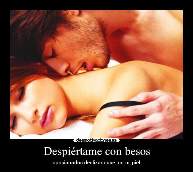 Despiértame con besos - apasionados deslizándose por mi piel.