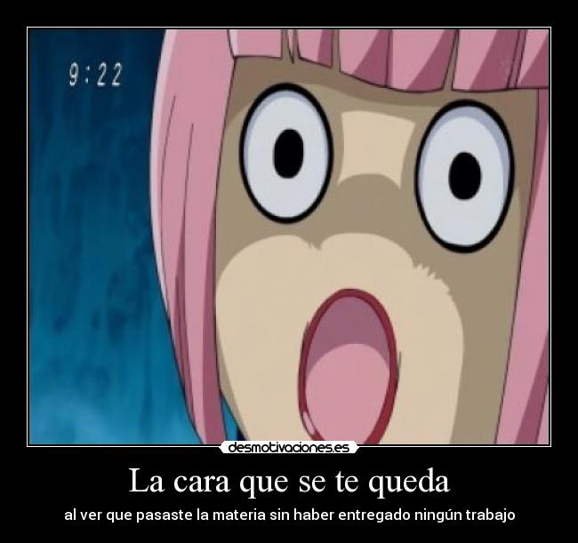 La cara que se te queda - al ver que pasaste la materia sin haber entregado ningún trabajo