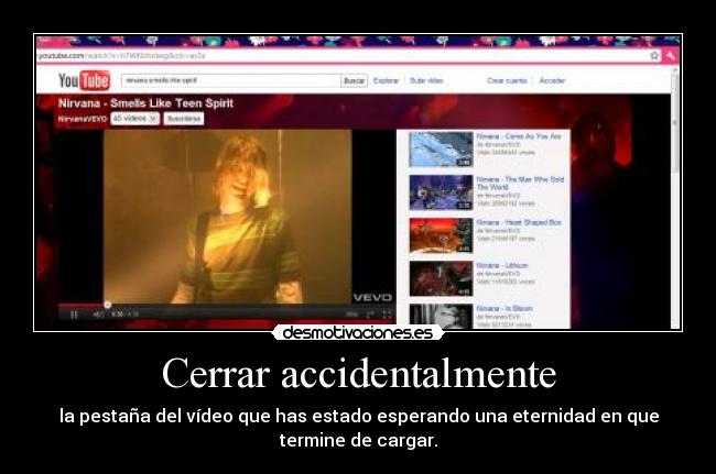 Cerrar accidentalmente - la pestaña del vídeo que has estado esperando una eternidad en que termine de cargar.