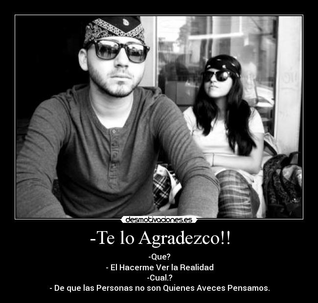 -Te lo Agradezco!! - -Que?
- El Hacerme Ver la Realidad
-Cual.?
- De que las Personas no son Quienes Aveces Pensamos.