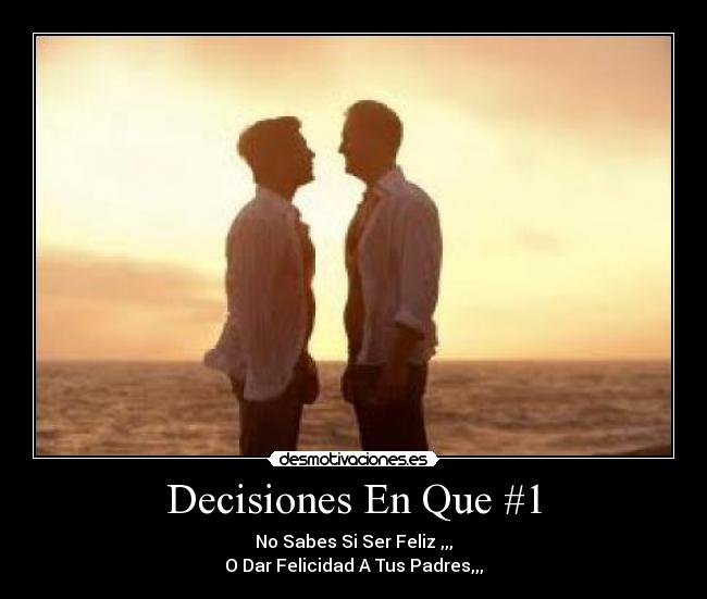 Decisiones En Que #1 - No Sabes Si Ser Feliz ,,,
O Dar Felicidad A Tus Padres,,,