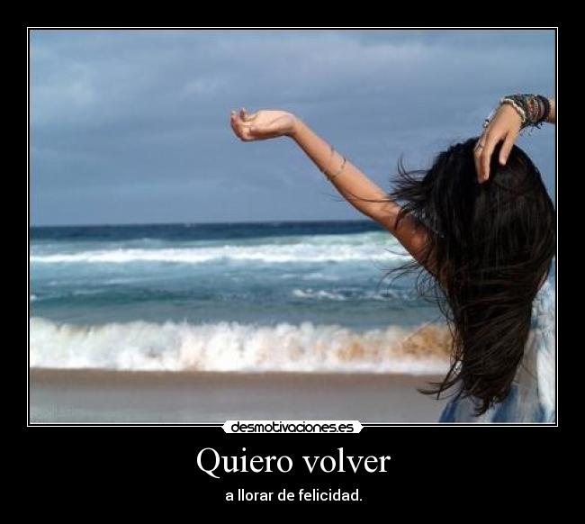 Quiero volver - a llorar de felicidad.