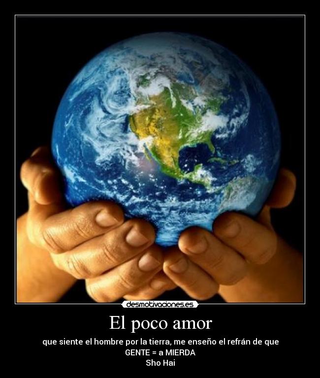 El poco amor - que siente el hombre por la tierra, me enseño el refrán de que
GENTE = a MIERDA
Sho Hai