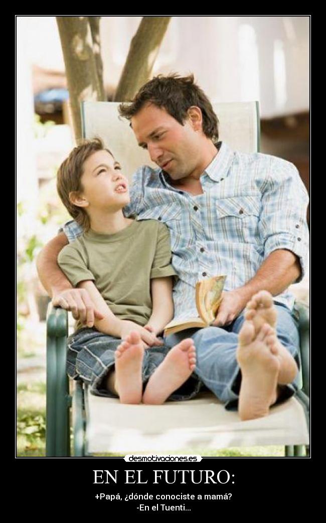 EN EL FUTURO: - +Papá, ¿dónde conociste a mamá?
-En el Tuenti...