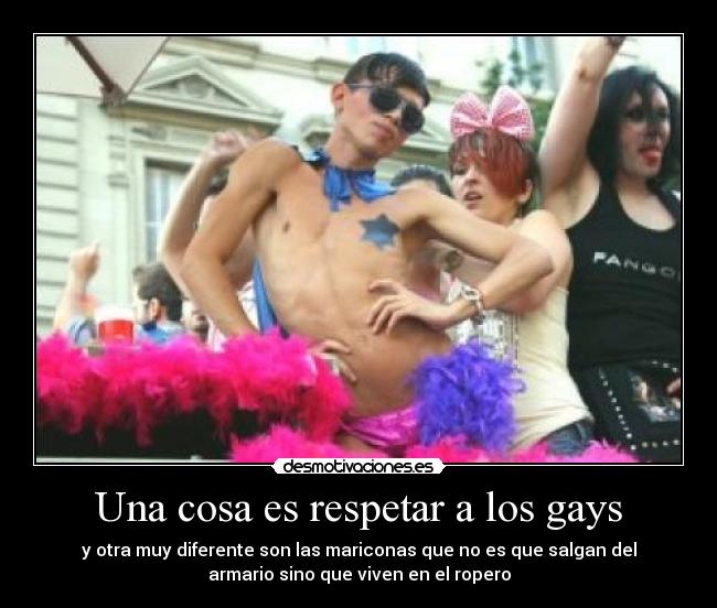 Una cosa es respetar a los gays - y otra muy diferente son las mariconas que no es que salgan del
armario sino que viven en el ropero