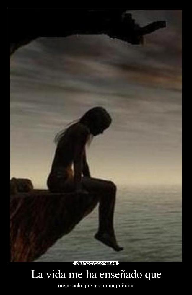 La vida me ha enseñado que - mejor solo que mal acompañado.