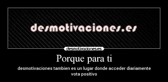 Porque para ti - desmotivaciones tambien es un lugar donde acceder diariamente
vota positivo