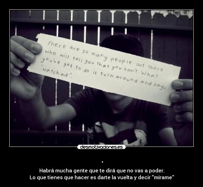 . - Habrá mucha gente que te dirá que no vas a poder.
Lo que tienes que hacer es darte la vuelta y decir mírame