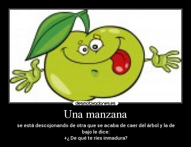 Una manzana - se está descojonando de otra que se acaba de caer del árbol y la de bajo le dice:
+¿ De qué te ríes inmadura?