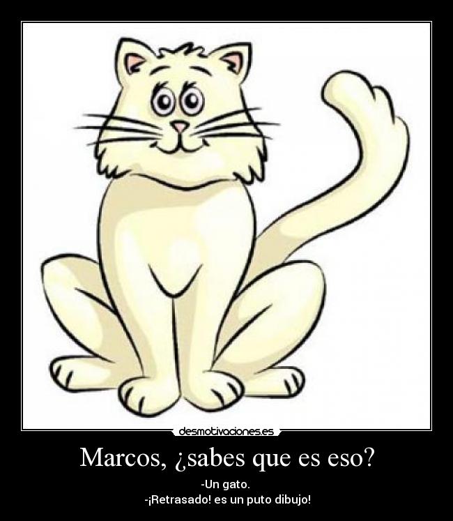 Marcos, ¿sabes que es eso? - -Un gato. 
-¡Retrasado! es un puto dibujo!