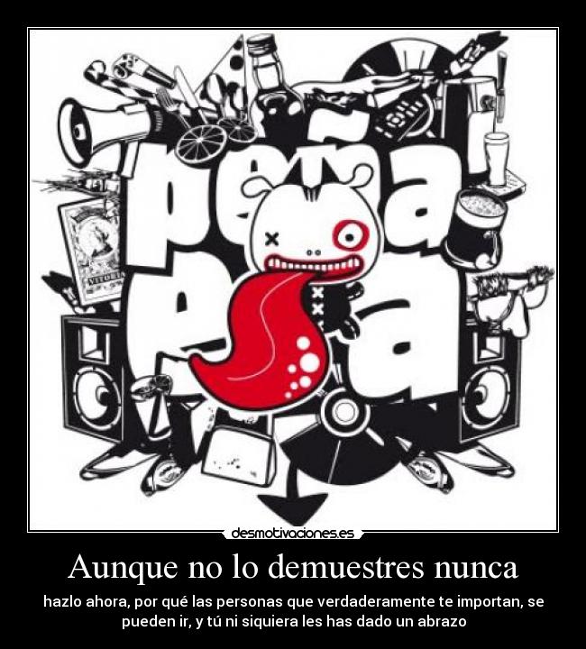 Aunque no lo demuestres nunca - hazlo ahora, por qué las personas que verdaderamente te importan, se
pueden ir, y tú ni siquiera les has dado un abrazo