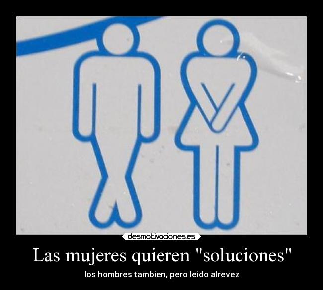 Las mujeres quieren soluciones - los hombres tambien, pero leido alrevez
