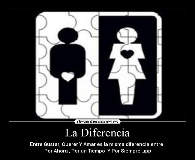 La Diferencia - Entre Gustar, Querer Y Amar es la misma diferencia entre :
Por Ahora , Por un Tiempo Y Por Siempre...ipp